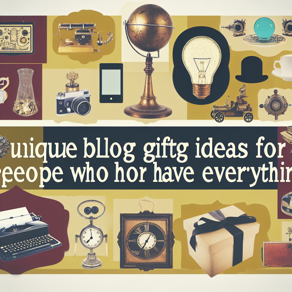 Unique Gift Ideas for the Person Who Has Everything: Gadgets, Treasures & More