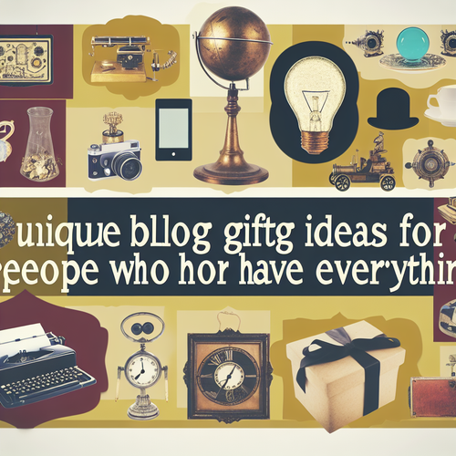 Unique Gift Ideas for the Person Who Has Everything: Gadgets, Treasures & More
