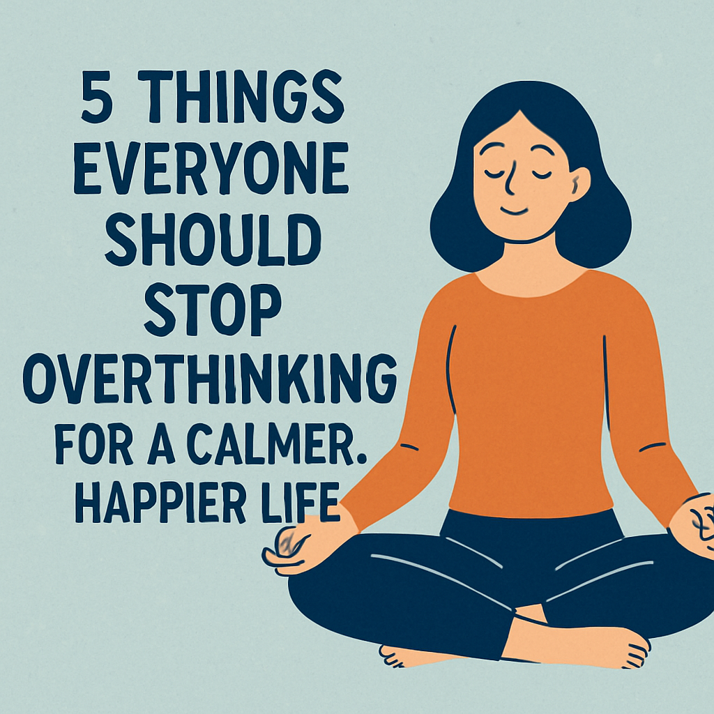 5 Things Everyone Should Stop Overthinking for a Calmer, Happier Life