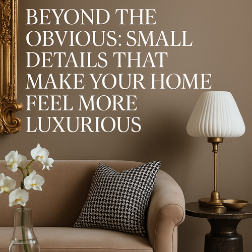 Beyond the Obvious: Small Details That Make Your Home Feel More Luxurious