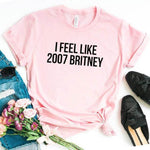 I feel like 2007 Britney Unisex Funny T-shirt - MaviGadget